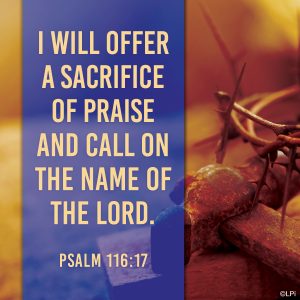 I will offer a sacrifice of praise and call on the name of the Lord Psalm 116